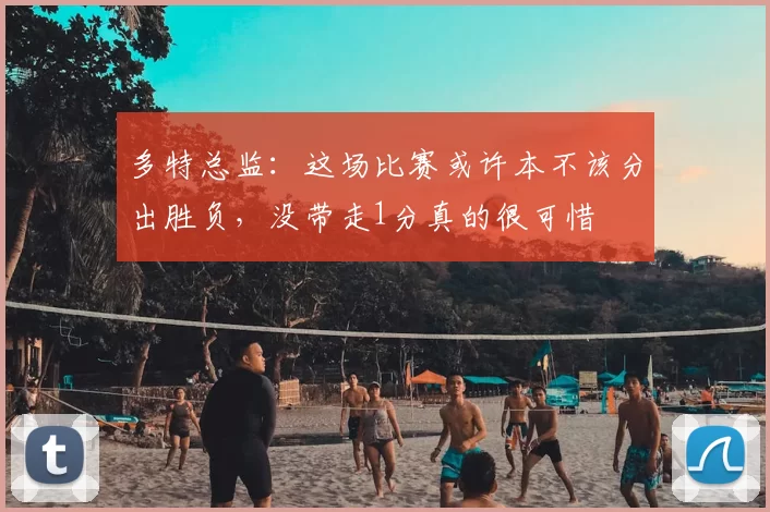 多特总监:这场比赛或许本不该分出胜负,没带走1分真的很可惜