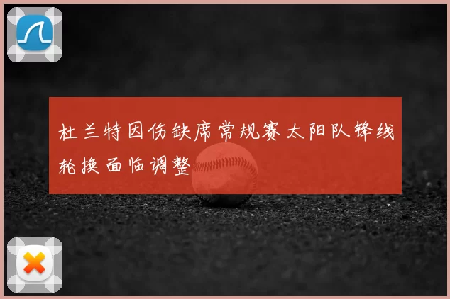 杜兰特因伤缺席常规赛太阳队锋线轮换面临调整