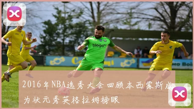 2016年NBA选秀大会回顾本西蒙斯成为状元秀英格拉姆榜眼
