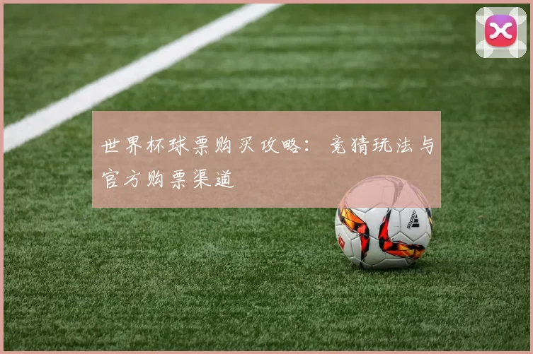 世界杯球票购买攻略:竞猜玩法与官方购票渠道