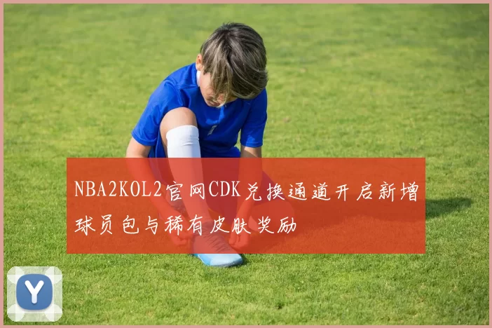 NBA2KOL2官网CDK兑换通道开启新增球员包与稀有皮肤奖励