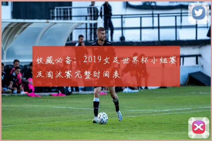 收藏必备:2019女足世界杯小组赛及淘汰赛完整时间表