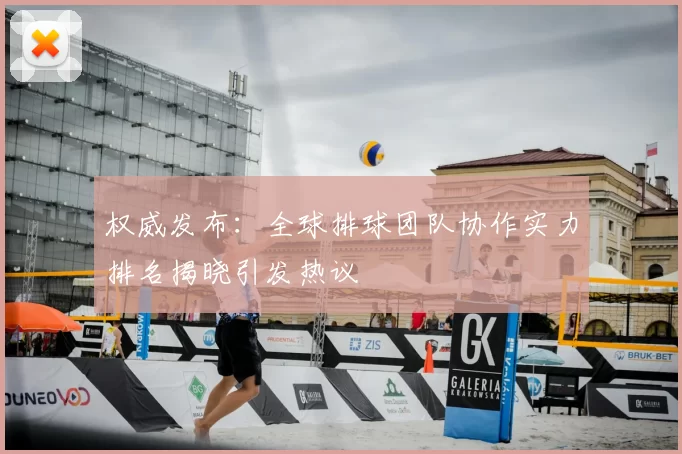权威发布：全球排球团队协作实力排名揭晓引发热议
