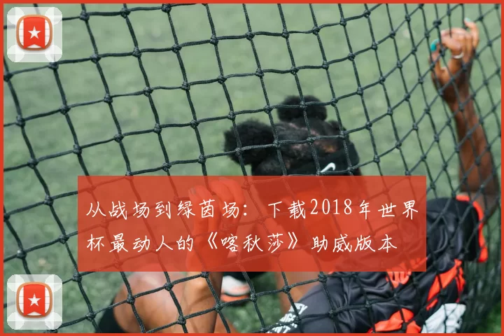 从战场到绿茵场:下载2018年世界杯最动人的《喀秋莎》助威版本