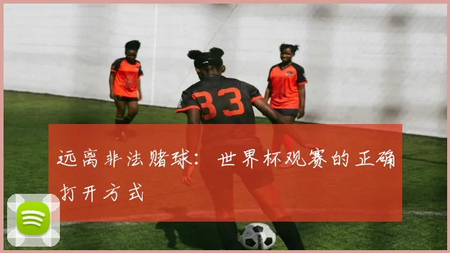远离非法赌球:世界杯观赛的正确打开方式
