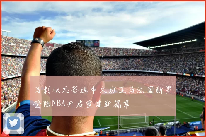 马刺状元签选中文班亚马法国新星登陆NBA开启重建新篇章