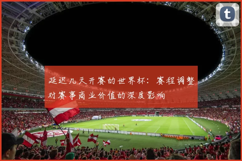 延迟几天开赛的世界杯：赛程调整对赛事商业价值的深度影响