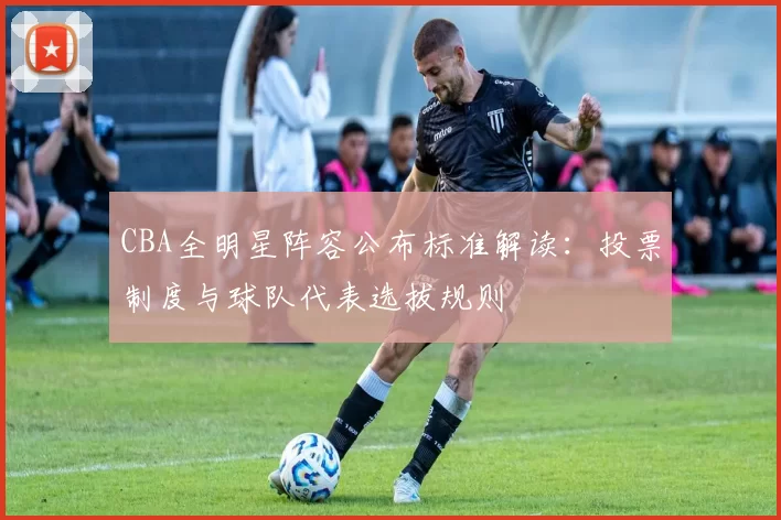 CBA全明星阵容公布标准解读：投票制度与球队代表选拔规则