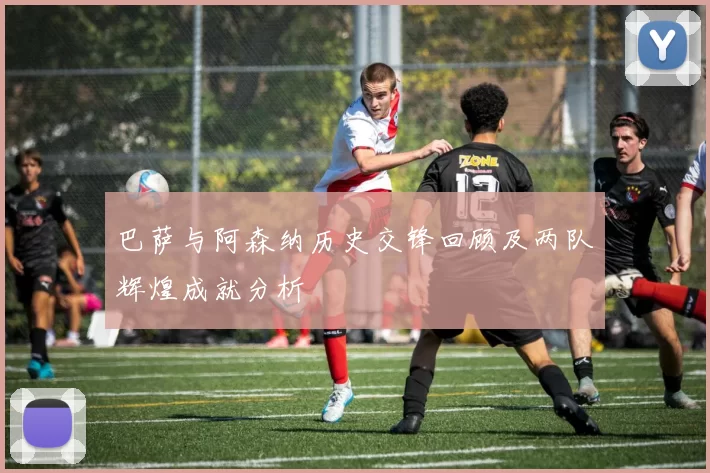 巴萨与阿森纳历史交锋回顾及两队辉煌成就分析
