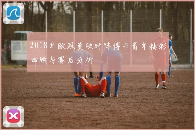 2018年欧冠曼联对阵博卡青年精彩回顾与赛后分析