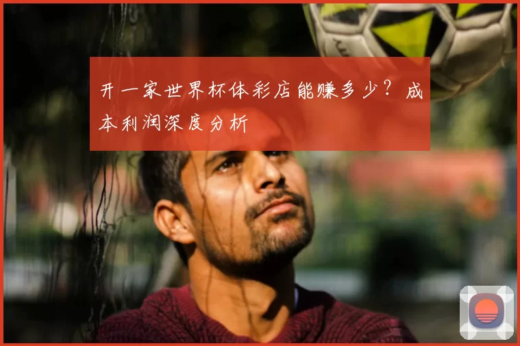 开一家世界杯体彩店能赚多少?成本利润深度分析
