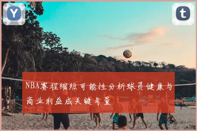 NBA赛程缩短可能性分析球员健康与商业利益成关键考量