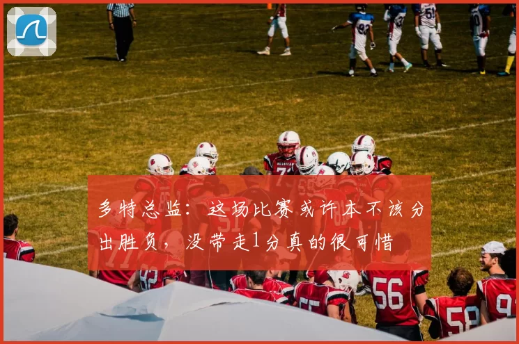 多特总监：这场比赛或许本不该分出胜负，没带走1分真的很可惜