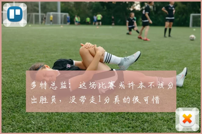 多特总监:这场比赛或许本不该分出胜负,没带走1分真的很可惜