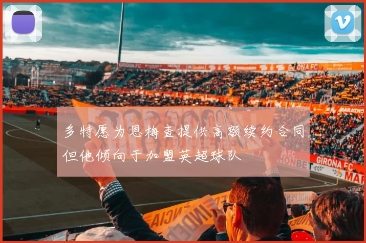 多特愿为恩梅查提供高额续约合同但他倾向于加盟英超球队