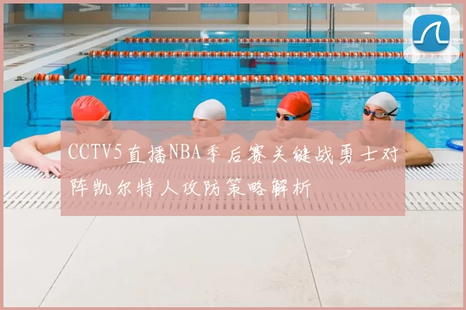 CCTV5直播NBA季后赛关键战勇士对阵凯尔特人攻防策略解析