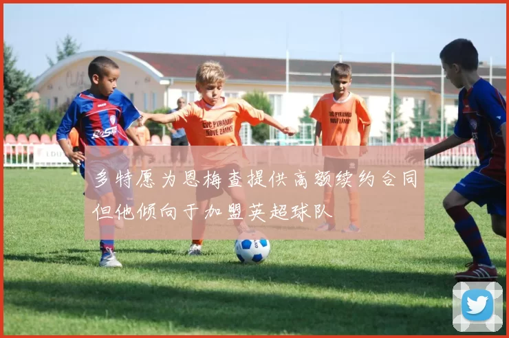 多特愿为恩梅查提供高额续约合同但他倾向于加盟英超球队