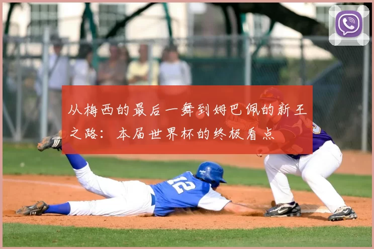 从梅西的最后一舞到姆巴佩的新王之路:本届世界杯的终极看点