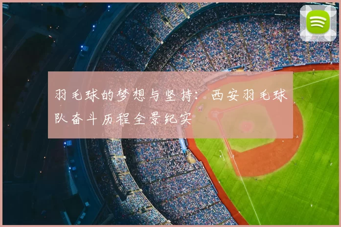 羽毛球的梦想与坚持:西安羽毛球队奋斗历程全景纪实