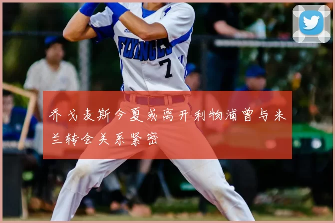 乔戈麦斯今夏或离开利物浦曾与米兰转会关系紧密