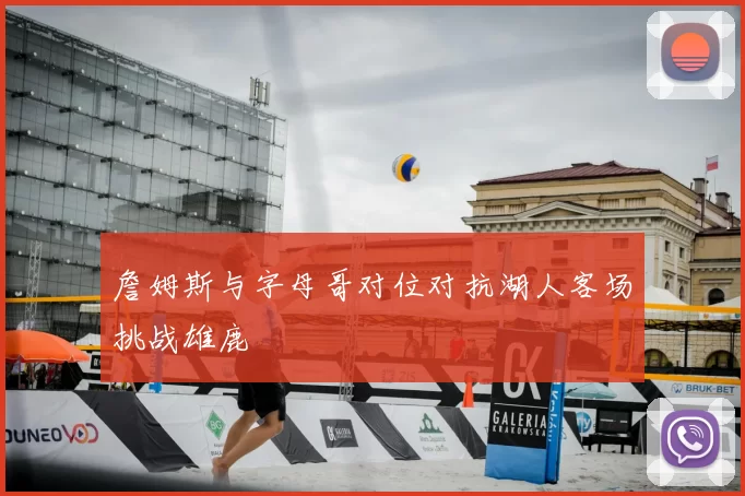 詹姆斯与字母哥对位对抗湖人客场挑战雄鹿