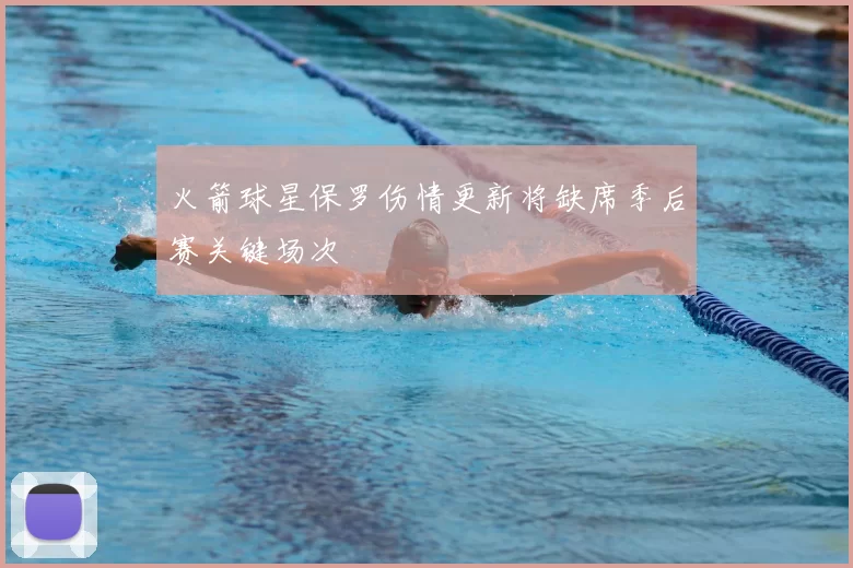 火箭球星保罗伤情更新将缺席季后赛关键场次