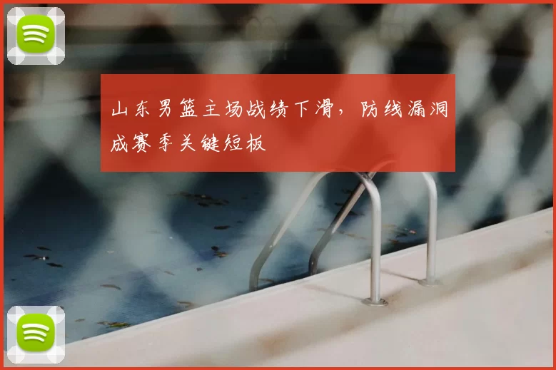 山东男篮主场战绩下滑,防线漏洞成赛季关键短板