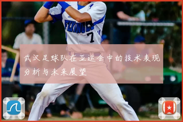 武汉足球队在亚运会中的技术表现分析与未来展望