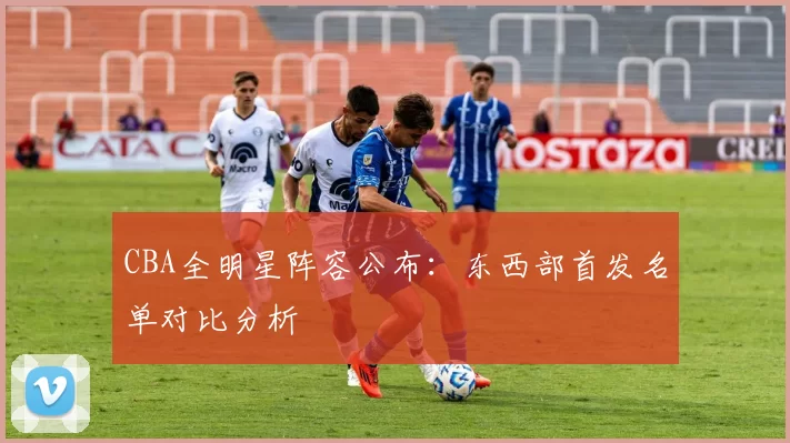 CBA全明星阵容公布：东西部首发名单对比分析