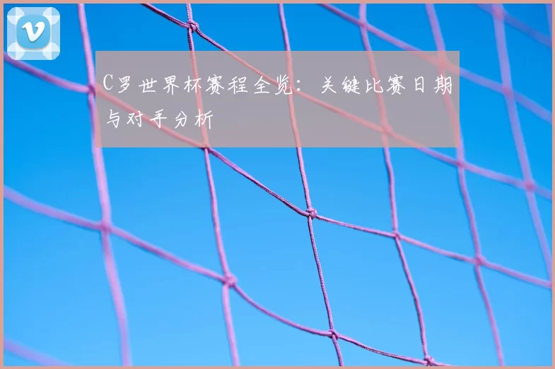 C罗世界杯赛程全览:关键比赛日期与对手分析