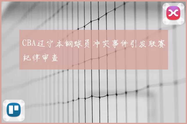 CBA辽宁本钢球员冲突事件引发联赛纪律审查