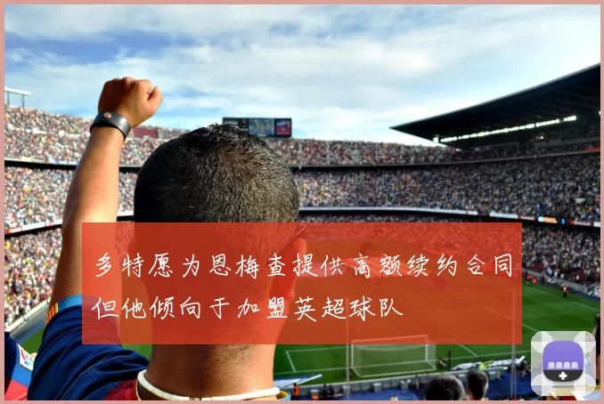 多特愿为恩梅查提供高额续约合同但他倾向于加盟英超球队