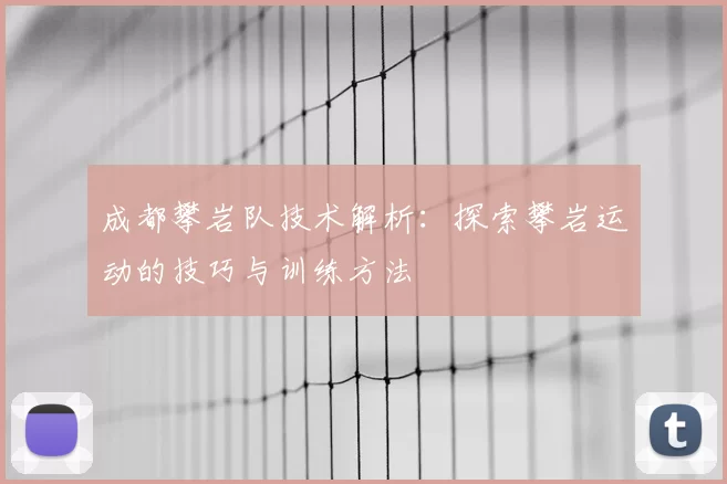 成都攀岩队技术解析:探索攀岩运动的技巧与训练方法