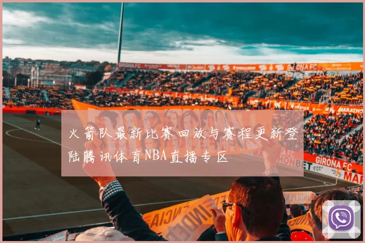 火箭队最新比赛回放与赛程更新登陆腾讯体育NBA直播专区