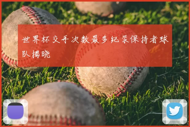 世界杯交手次数最多纪录保持者球队揭晓
