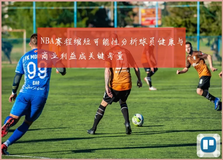 NBA赛程缩短可能性分析球员健康与商业利益成关键考量