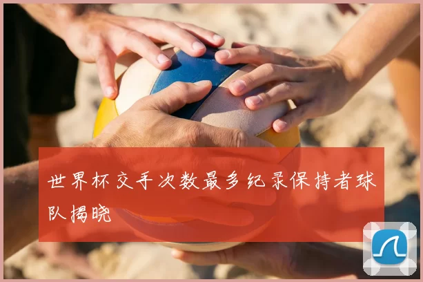 世界杯交手次数最多纪录保持者球队揭晓