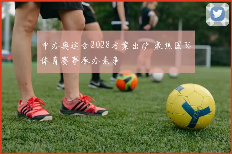 申办奥运会2028方案出炉 聚焦国际体育赛事承办竞争