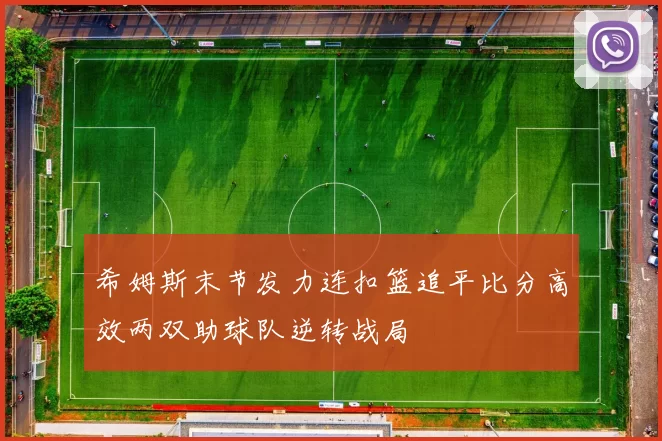 希姆斯末节发力连扣篮追平比分高效两双助球队逆转战局