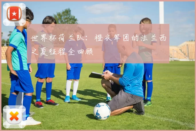 世界杯荷兰队:橙衣军团的法兰西之夏征程全回顾