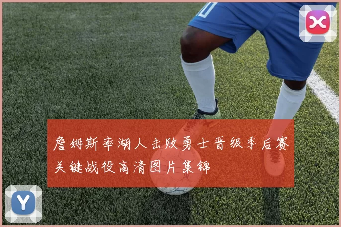 詹姆斯率湖人击败勇士晋级季后赛关键战役高清图片集锦