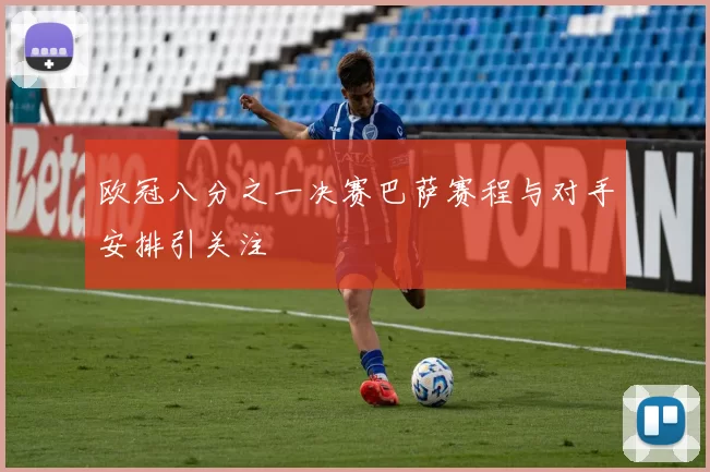 欧冠八分之一决赛巴萨赛程与对手安排引关注