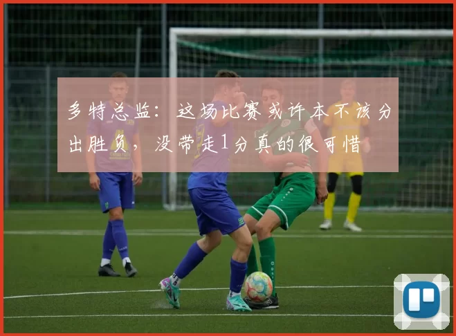 多特总监:这场比赛或许本不该分出胜负,没带走1分真的很可惜