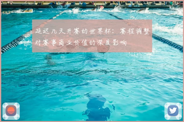 延迟几天开赛的世界杯：赛程调整对赛事商业价值的深度影响