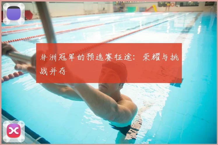 非洲冠军的预选赛征途:荣耀与挑战并存