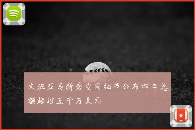 文班亚马新秀合同细节公布四年总额超过五千万美元