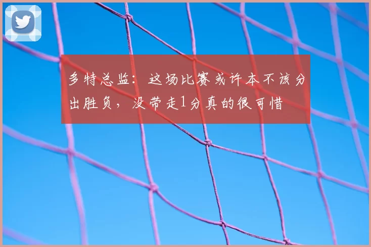 多特总监:这场比赛或许本不该分出胜负,没带走1分真的很可惜