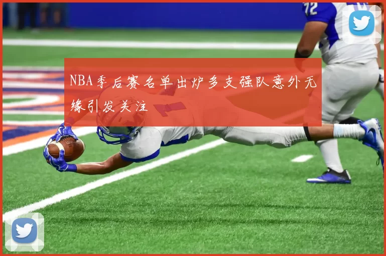 NBA季后赛名单出炉多支强队意外无缘引发关注