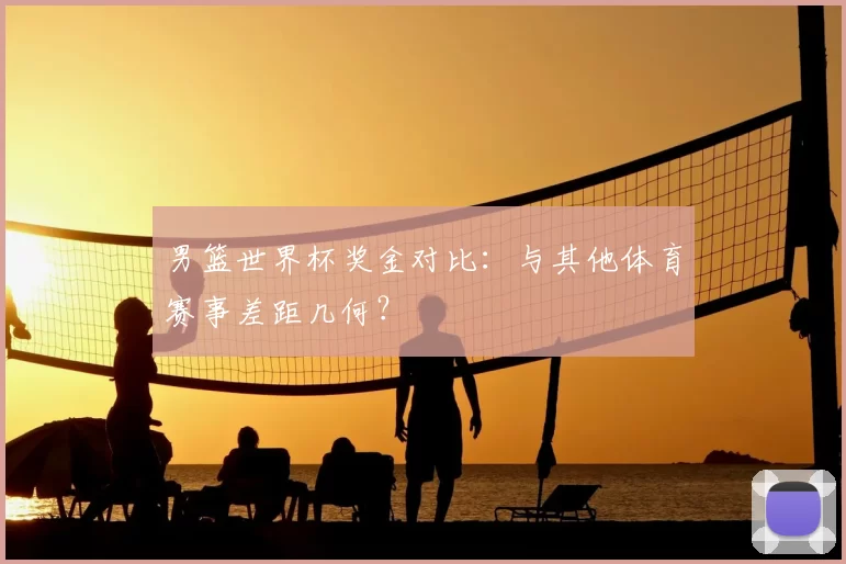 男篮世界杯奖金对比:与其他体育赛事差距几何?