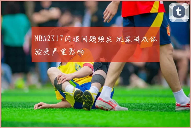 NBA2K17闪退问题频发 玩家游戏体验受严重影响